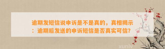 逾期发短信说申诉是不是真的，真相揭示：逾期后发送的申诉短信是否真实可信？