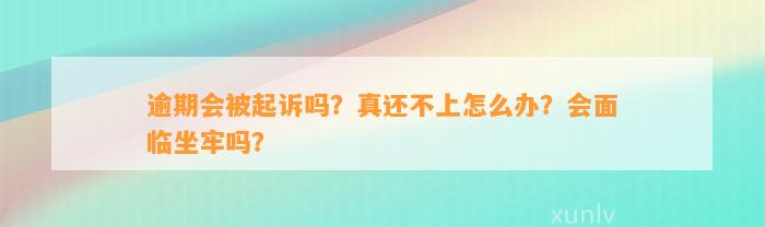 逾期会被起诉吗？真还不上怎么办？会面临坐牢吗？