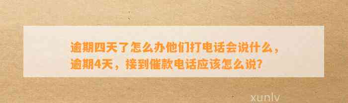 逾期四天了怎么办他们打电话会说什么，逾期4天，接到催款电话应该怎么说？