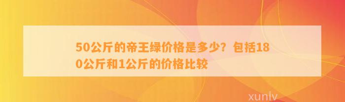 50公斤的帝王绿价格是多少？包含180公斤和1公斤的价格比较