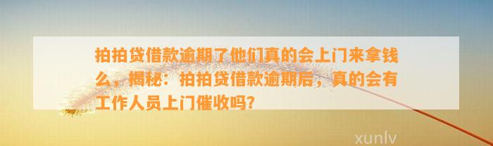 拍拍贷借款逾期了他们真的会上门来拿钱么，揭秘：拍拍贷借款逾期后，真的会有工作人员上门催收吗？