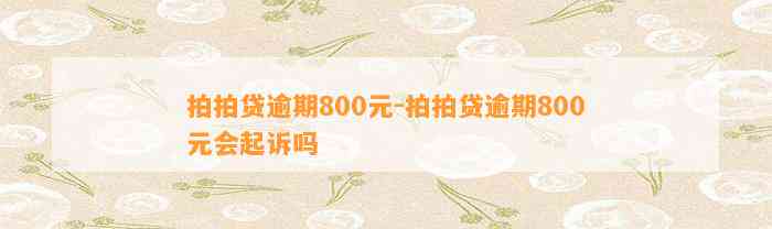 拍拍贷逾期800元-拍拍贷逾期800元会起诉吗