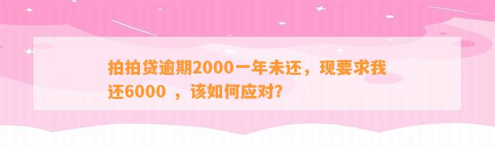 拍拍贷逾期2000一年未还，现要求我还6000 ，该如何应对？