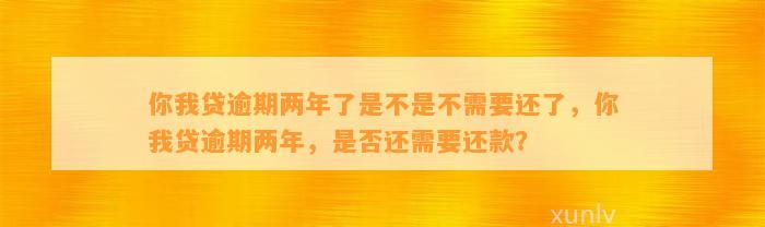 你我贷逾期两年了是不是不需要还了，你我贷逾期两年，是否还需要还款？