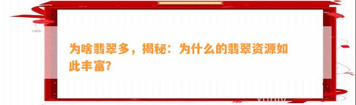 为啥翡翠多，揭秘：为什么的翡翠资源如此丰富？