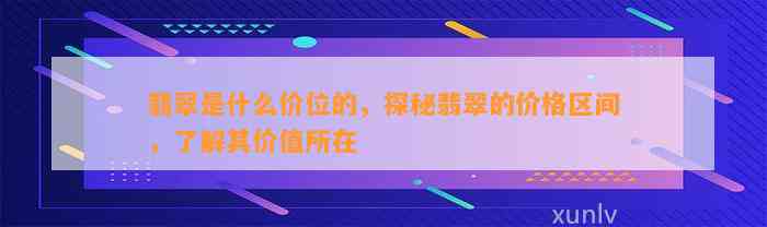 翡翠是什么价位的，探秘翡翠的价格区间，熟悉其价值所在