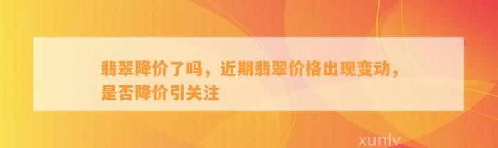 翡翠降价了吗，近期翡翠价格出现变动，是不是降价引关注