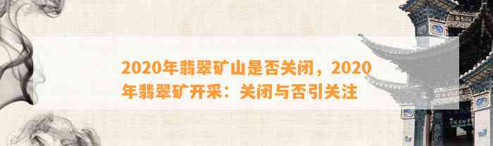 2020年翡翠矿山是不是关闭，2020年翡翠矿开采：关闭与否引关注