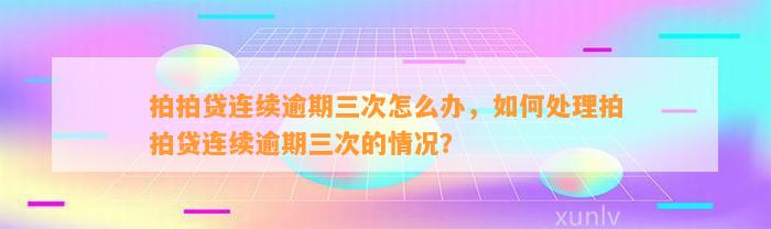 拍拍贷连续逾期三次怎么办，如何处理拍拍贷连续逾期三次的情况？