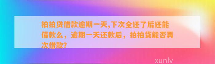 拍拍贷借款逾期一天,下次全还了后还能借款么，逾期一天还款后，拍拍贷能否再次借款？