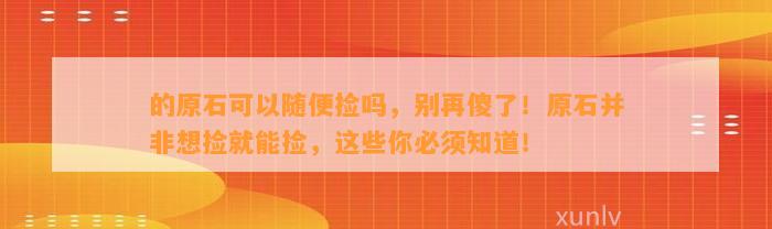 的原石可以随便捡吗，别再傻了！原石并非想捡就能捡，这些你必须知道！