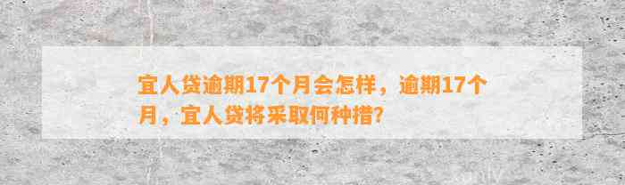 宜人贷逾期17个月会怎样，逾期17个月，宜人贷将采取何种措？