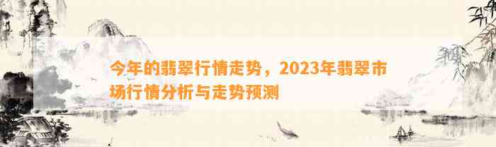 今年的翡翠行情走势，2023年翡翠市场行情分析与走势预测