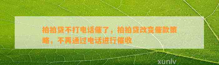 拍拍贷不打电话催了，拍拍贷改变催款策略，不再通过电话进行催收