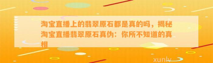 淘宝直播上的翡翠原石都是真的吗，揭秘淘宝直播翡翠原石真伪：你所不知道的真相