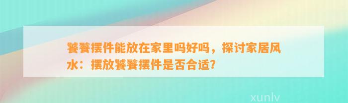 饕餮摆件能放在家里吗好吗，探讨家居风水：摆放饕餮摆件是不是合适？