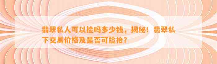 翡翠私人可以捡吗多少钱，揭秘！翡翠私下交易价格及是不是可捡拾？