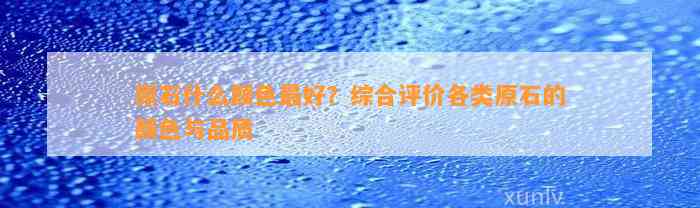 原石什么颜色最好？综合评价各类原石的颜色与品质