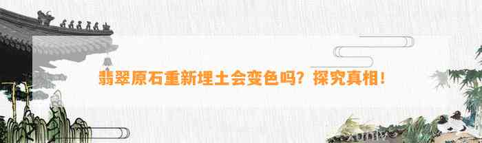 翡翠原石重新埋土会变色吗？探究真相！