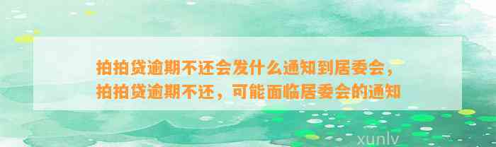 拍拍贷逾期不还会发什么通知到居委会，拍拍贷逾期不还，可能面临居委会的通知