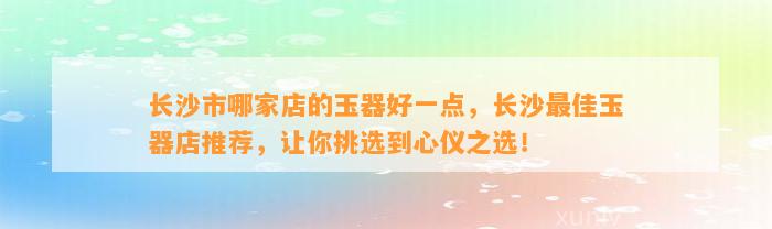 长沙市哪家店的玉器好一点，长沙最佳玉器店推荐，让你挑选到心仪之选！