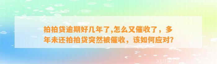 拍拍贷逾期好几年了,怎么又催收了，多年未还拍拍贷突然被催收，该如何应对？