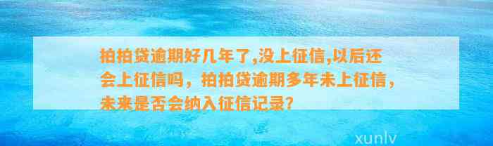 拍拍贷逾期好几年了,没上征信,以后还会上征信吗，拍拍贷逾期多年未上征信，未来是否会纳入征信记录？