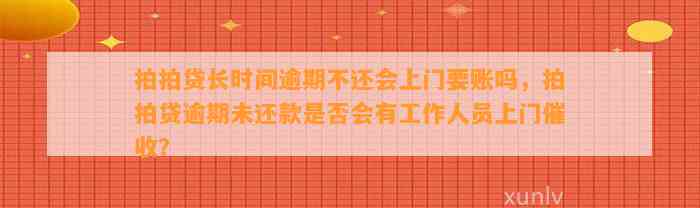 拍拍贷长时间逾期不还会上门要账吗，拍拍贷逾期未还款是否会有工作人员上门催收？