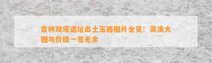 吉林双塔遗址出土玉器图片全览：高清大图与价格一览无余