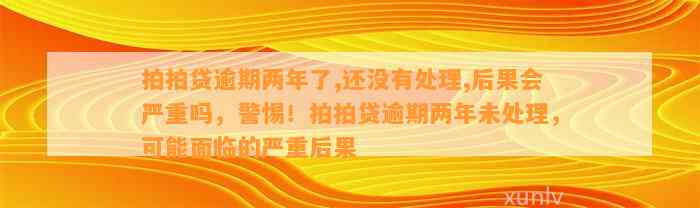 拍拍贷逾期两年了,还没有处理,后果会严重吗，警惕！拍拍贷逾期两年未处理，可能面临的严重后果