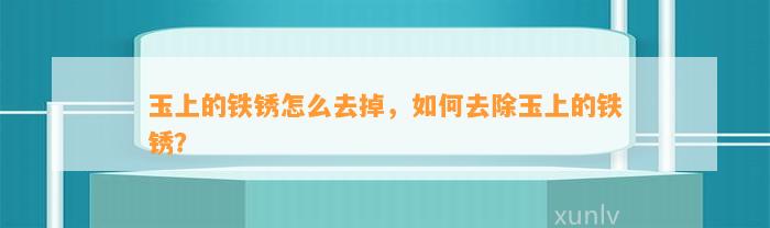 玉上的铁锈怎么去掉，怎样去除玉上的铁锈？