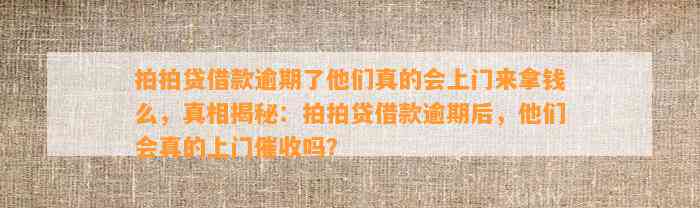 拍拍贷借款逾期了他们真的会上门来拿钱么，真相揭秘：拍拍贷借款逾期后，他们会真的上门催收吗？