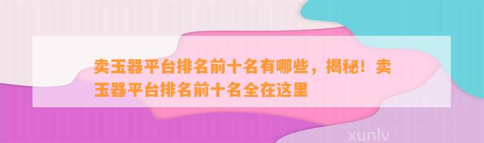 卖玉器平台排名前十名有哪些，揭秘！卖玉器平台排名前十名全在这里