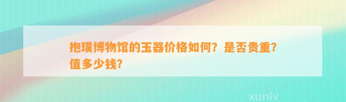 抱璞博物馆的玉器价格怎样？是不是贵重？值多少钱？