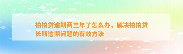 拍拍贷逾期两三年了怎么办，解决拍拍贷长期逾期问题的有效方法