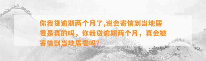 你我贷逾期两个月了,说会寄信到当地居委是真的吗，你我贷逾期两个月，真会被寄信到当地居委吗？