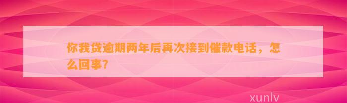 你我贷逾期两年后再次接到催款电话，怎么回事？