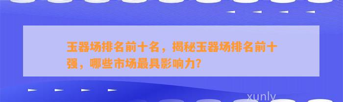 玉器场排名前十名，揭秘玉器场排名前十强，哪些市场最具作用力？