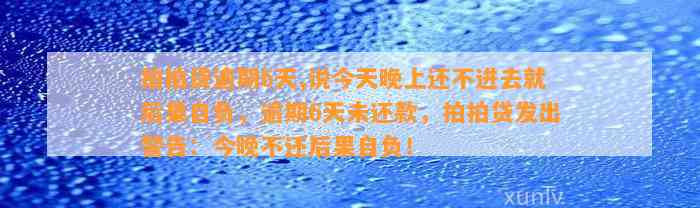 拍拍贷逾期6天,说今天晚上还不进去就后果自负，逾期6天未还款，拍拍贷发出警告：今晚不还后果自负！