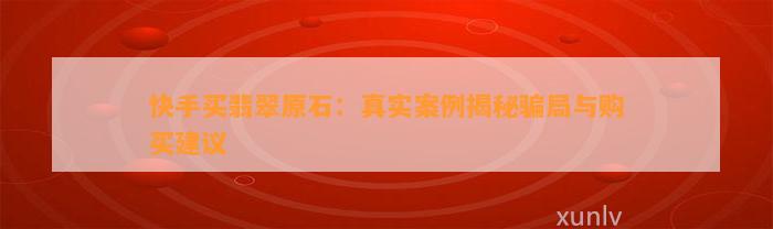 快手买翡翠原石：真实案例揭秘骗局与购买建议