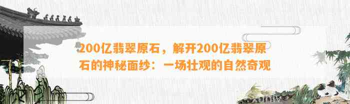 200亿翡翠原石，解开200亿翡翠原石的神秘面纱：一场壮观的自然奇观