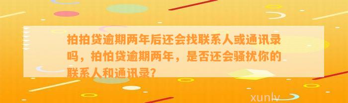 拍拍贷逾期两年后还会找联系人或通讯录吗，拍怕贷逾期两年，是否还会骚扰你的联系人和通讯录？