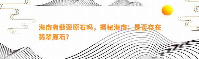 海南有翡翠原石吗，揭秘海南：是不是存在翡翠原石？