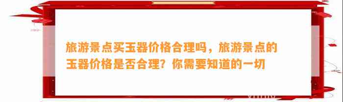 旅游景点买玉器价格合理吗，旅游景点的玉器价格是不是合理？你需要知道的一切