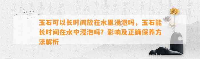 玉石可以长时间放在水里浸泡吗，玉石能长时间在水中浸泡吗？作用及正保证养方法解析