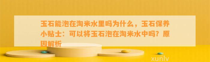 玉石能泡在淘米水里吗为什么，玉石保养小贴士：可以将玉石泡在淘米水中吗？起因解析