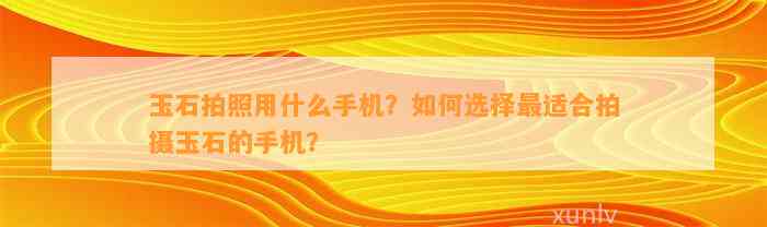 玉石拍照用什么手机？怎样选择最适合拍摄玉石的手机？