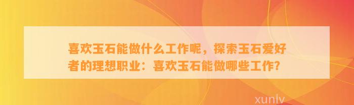 喜欢玉石能做什么工作呢，探索玉石爱好者的理想职业：喜欢玉石能做哪些工作？