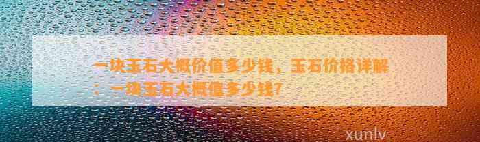 一块玉石大概价值多少钱，玉石价格详解：一块玉石大概值多少钱？