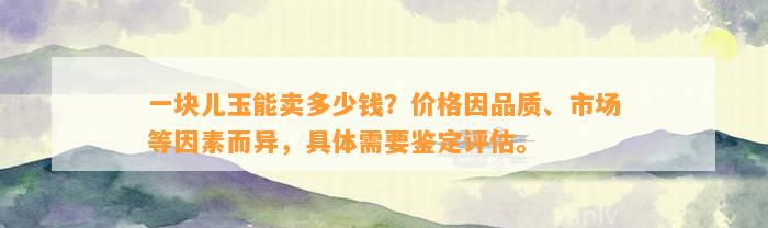 一块儿玉能卖多少钱？价格因品质、市场等因素而异，具体需要鉴定评估。